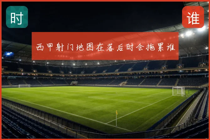 西甲射门地图在落后时会拖累谁