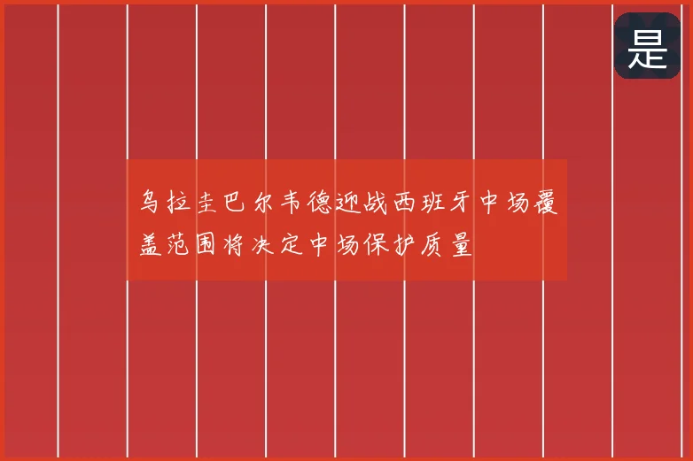 乌拉圭巴尔韦德迎战西班牙中场覆盖范围将决定中场保护质量
