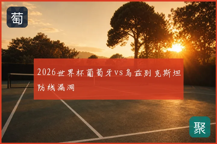 2026世界杯葡萄牙vs乌兹别克斯坦防线漏洞