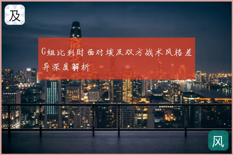 G组比利时面对埃及双方战术风格差异深度解析