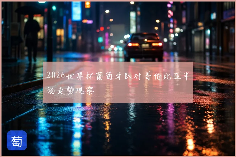 2026世界杯葡萄牙队对哥伦比亚半场走势观察