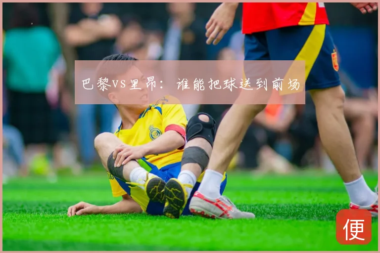 巴黎vs里昂:谁能把球送到前场