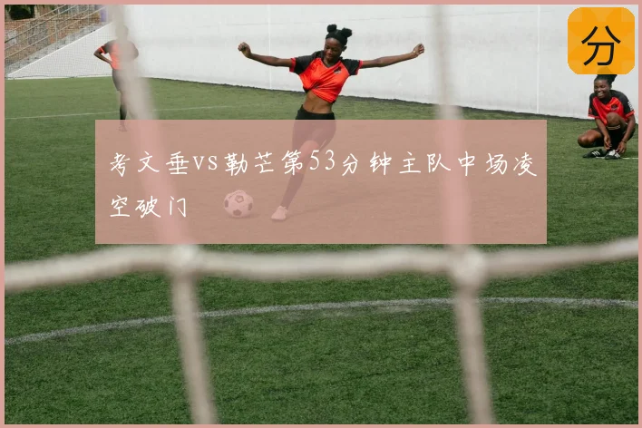 考文垂vs勒芒第53分钟主队中场凌空破门