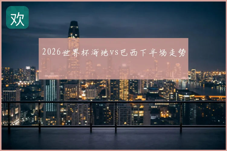 2026世界杯海地vs巴西下半场走势