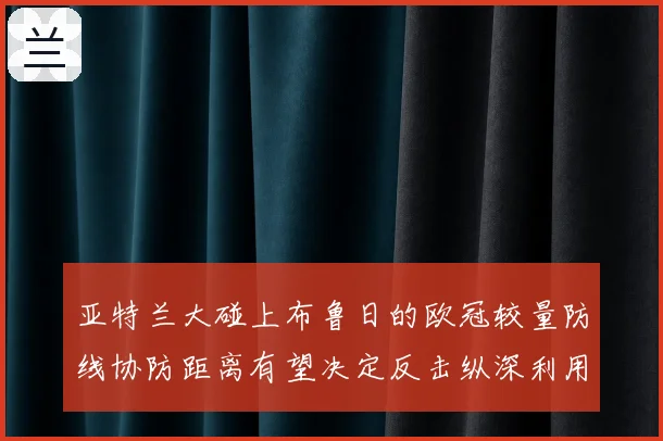 亚特兰大碰上布鲁日的欧冠较量防线协防距离有望决定反击纵深利用
