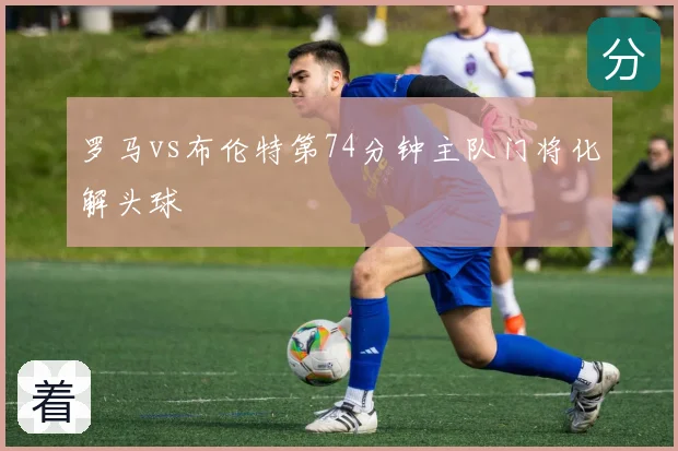 罗马vs布伦特第74分钟主队门将化解头球