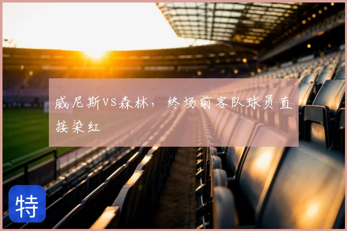 威尼斯vs森林,终场前客队球员直接染红