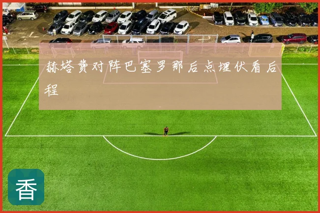 赫塔费对阵巴塞罗那后点埋伏看后程