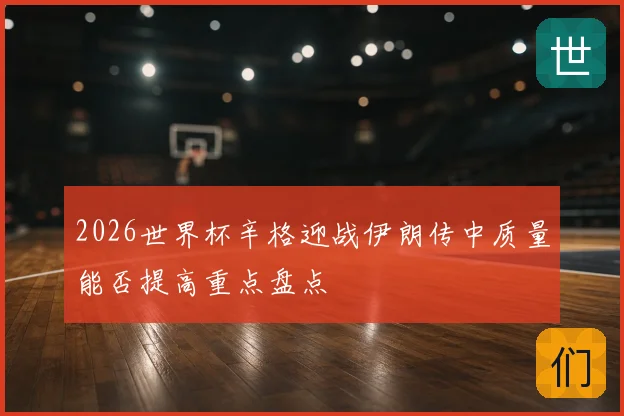 2026世界杯辛格迎战伊朗传中质量能否提高重点盘点