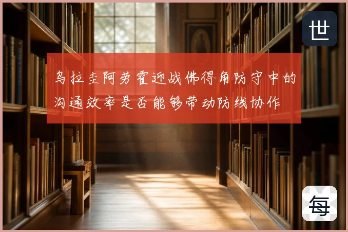 乌拉圭阿劳霍迎战佛得角防守中的沟通效率是否能够带动防线协作